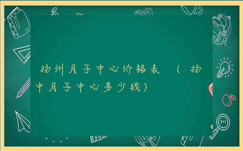 扬州月子中心价格表 (扬中月子中心多少钱)